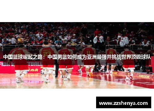 中国篮球崛起之路：中国男篮如何成为亚洲最强并挑战世界顶级球队