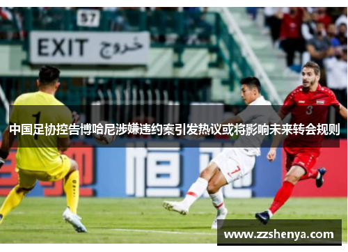 中国足协控告博哈尼涉嫌违约案引发热议或将影响未来转会规则