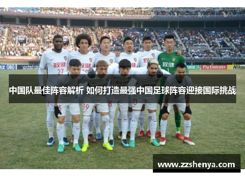 中国队最佳阵容解析 如何打造最强中国足球阵容迎接国际挑战