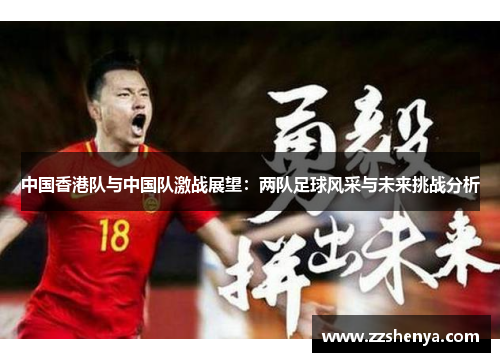 中国香港队与中国队激战展望：两队足球风采与未来挑战分析