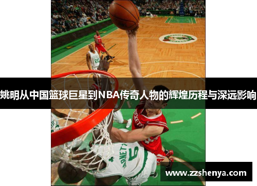 姚明从中国篮球巨星到NBA传奇人物的辉煌历程与深远影响
