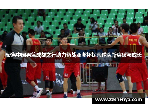 聚焦中国男篮成都之行助力备战亚洲杯探索球队新突破与成长