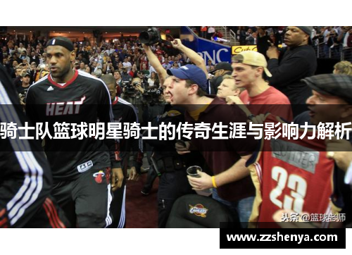 骑士队篮球明星骑士的传奇生涯与影响力解析