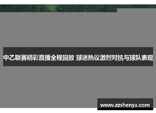 中乙联赛精彩直播全程回放 球迷热议激烈对抗与球队表现