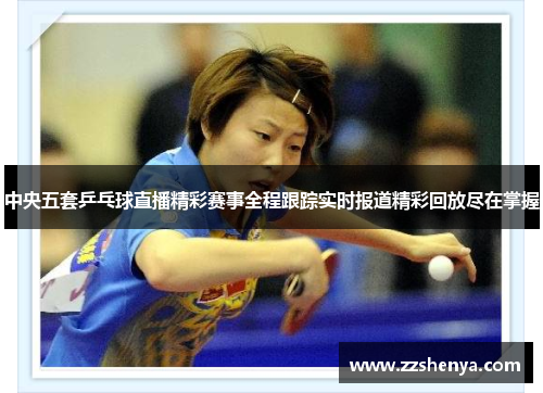 中央五套乒乓球直播精彩赛事全程跟踪实时报道精彩回放尽在掌握