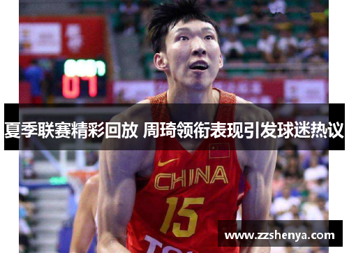 夏季联赛精彩回放 周琦领衔表现引发球迷热议