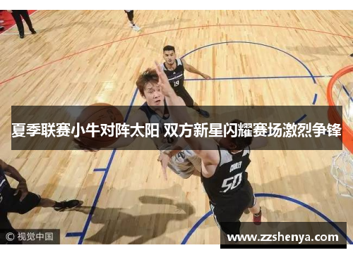 夏季联赛小牛对阵太阳 双方新星闪耀赛场激烈争锋