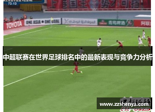 中超联赛在世界足球排名中的最新表现与竞争力分析