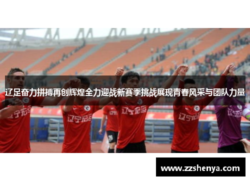 辽足奋力拼搏再创辉煌全力迎战新赛季挑战展现青春风采与团队力量