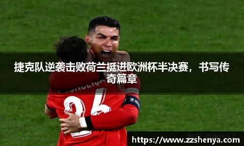 捷克队逆袭击败荷兰挺进欧洲杯半决赛，书写传奇篇章