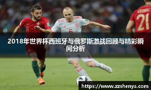 2018年世界杯西班牙与俄罗斯激战回顾与精彩瞬间分析