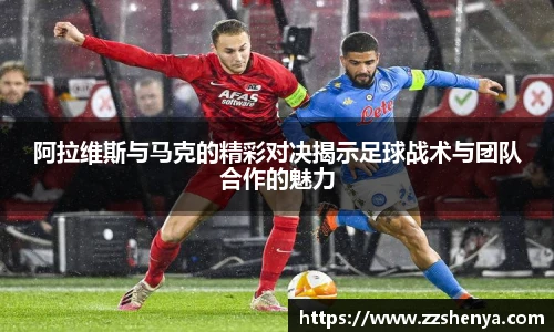 阿拉维斯与马克的精彩对决揭示足球战术与团队合作的魅力