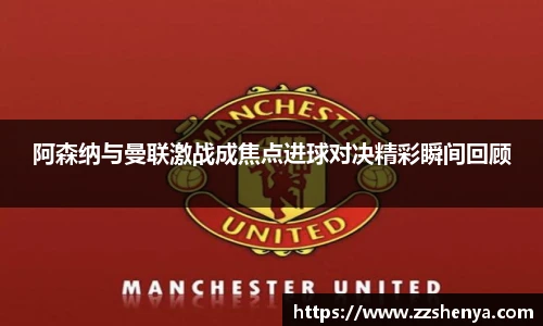 阿森纳与曼联激战成焦点进球对决精彩瞬间回顾