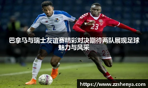 巴拿马与瑞士友谊赛精彩对决期待两队展现足球魅力与风采