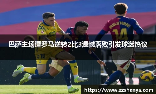 巴萨主场遭罗马逆转2比3遗憾落败引发球迷热议