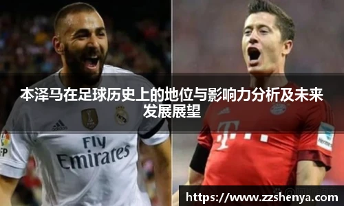 本泽马在足球历史上的地位与影响力分析及未来发展展望