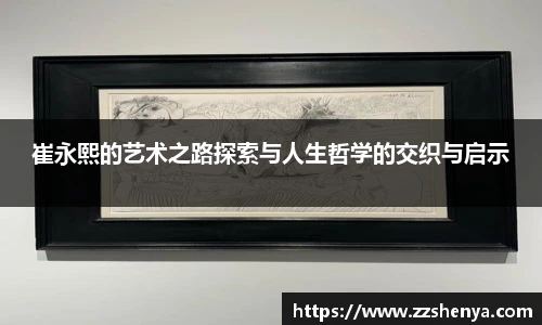 崔永熙的艺术之路探索与人生哲学的交织与启示