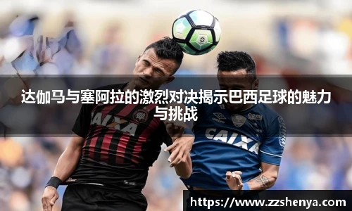 达伽马与塞阿拉的激烈对决揭示巴西足球的魅力与挑战