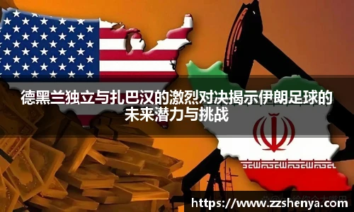 德黑兰独立与扎巴汉的激烈对决揭示伊朗足球的未来潜力与挑战