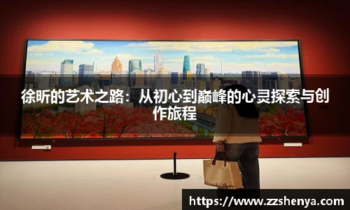 徐昕的艺术之路：从初心到巅峰的心灵探索与创作旅程