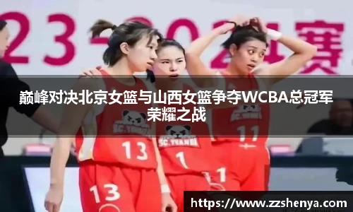 巅峰对决北京女篮与山西女篮争夺WCBA总冠军荣耀之战