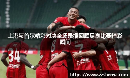 上港与首尔精彩对决全场录播回顾尽享比赛精彩瞬间