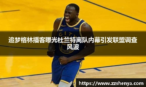 追梦格林播客曝光杜兰特离队内幕引发联盟调查风波
