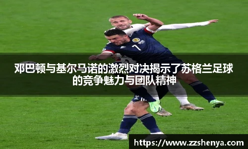 邓巴顿与基尔马诺的激烈对决揭示了苏格兰足球的竞争魅力与团队精神