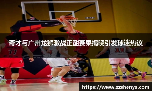 奇才与广州龙狮激战正酣赛果揭晓引发球迷热议