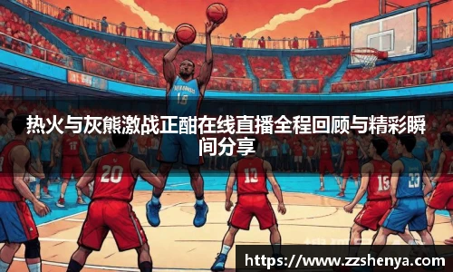 热火与灰熊激战正酣在线直播全程回顾与精彩瞬间分享